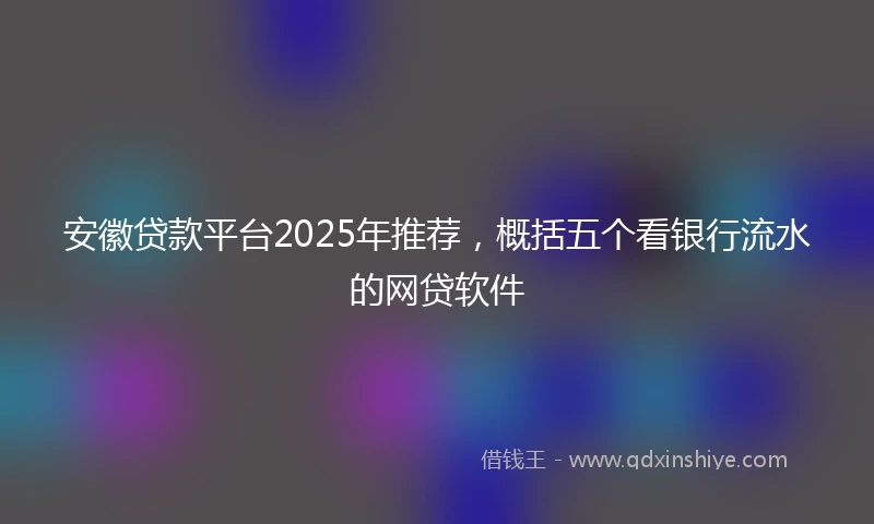安徽贷款平台2025年推荐，概括五个看银行流水的网贷软件