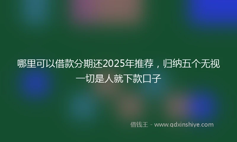 哪里可以借款分期还2025年推荐，归纳五个无视一切是人就下款口子