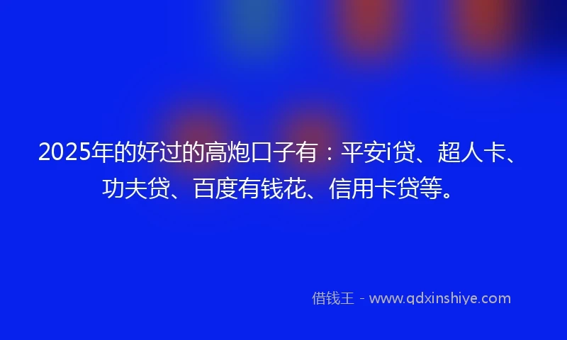 2025年的好过的高炮口子有：平安i贷、超人卡、功夫贷、百度有钱花、信用卡贷等。