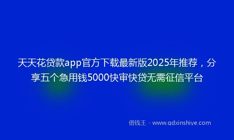 天天花贷款app官方下载最新版2025年推荐，分享五个急用钱5000快审快贷无需征信平台