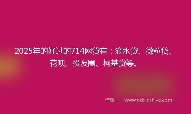 2025年的好过的714网贷有：滴水贷、微粒贷、花呗、投友圈、柯基贷等。