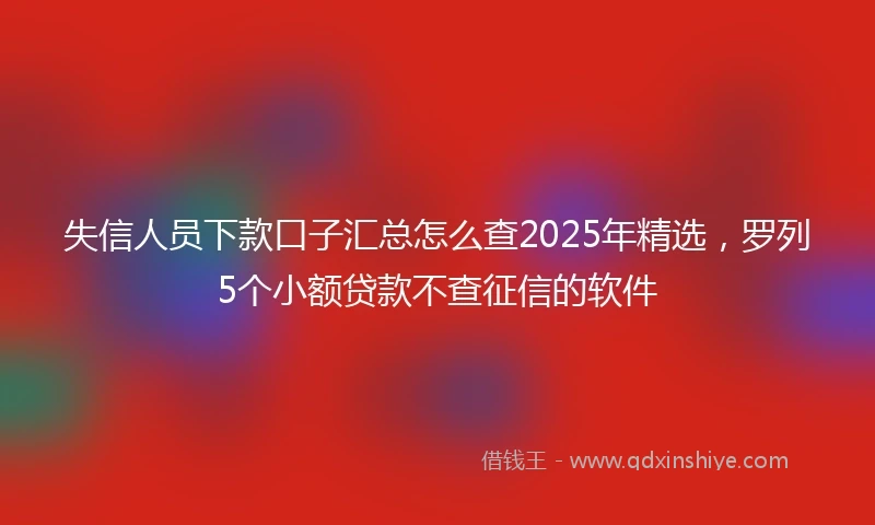 失信人员下款口子汇总怎么查2025年精选，罗列5个小额贷款不查征信的软件