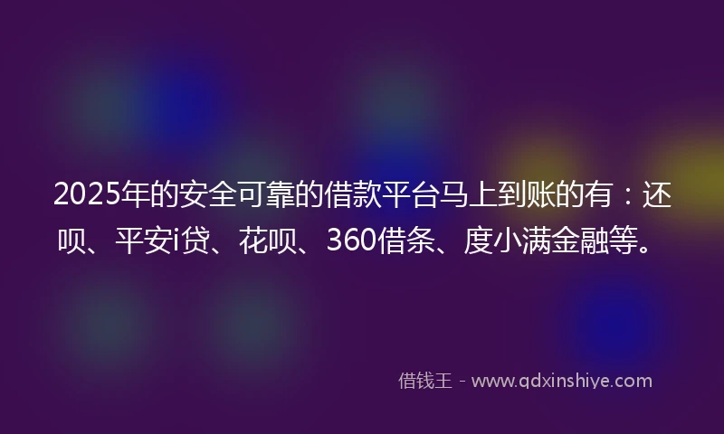 2025年的安全可靠的借款平台马上到账的有：还呗、平安i贷、花呗、360借条、度小满金融等。