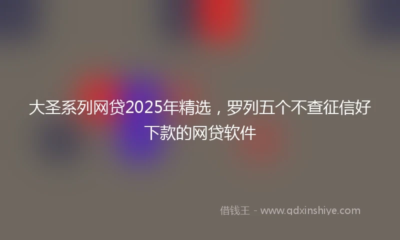 大圣系列网贷2025年精选，罗列五个不查征信好下款的网贷软件