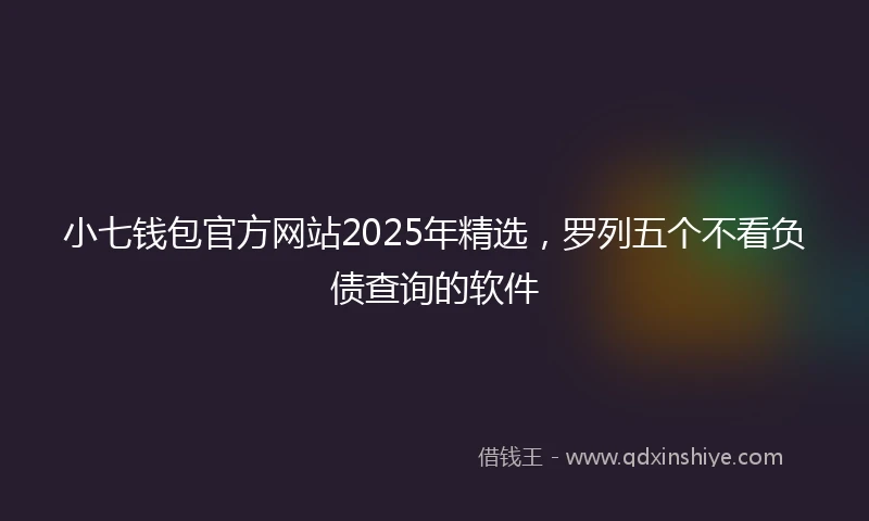 小七钱包官方网站2025年精选，罗列五个不看负债查询的软件