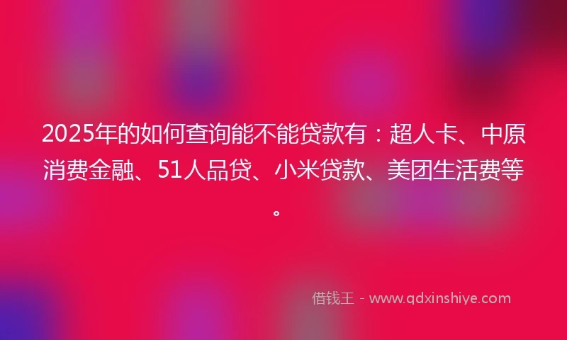 2025年的如何查询能不能贷款有：超人卡、中原消费金融、51人品贷、小米贷款、美团生活费等。