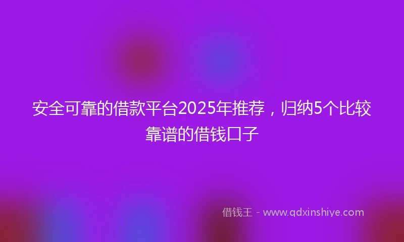 安全可靠的借款平台2025年推荐，归纳5个比较靠谱的借钱口子
