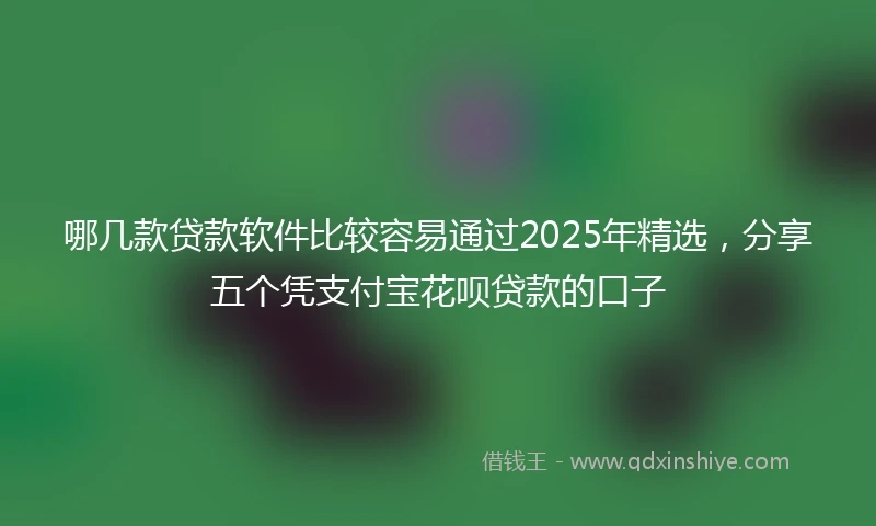 哪几款贷款软件比较容易通过2025年精选，分享五个凭支付宝花呗贷款的口子