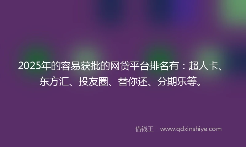 2025年的容易获批的网贷平台排名有：超人卡、东方汇、投友圈、替你还、分期乐等。