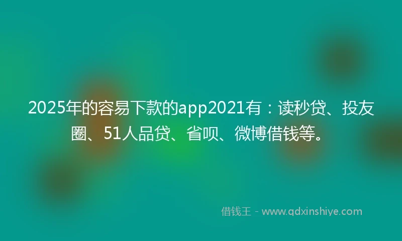 2025年的容易下款的app2021有:读秒贷、投友圈、51人品贷、省呗、微博借钱等。
