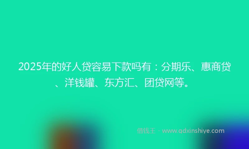 2025年的好人贷容易下款吗有：分期乐、惠商贷、洋钱罐、东方汇、团贷网等。