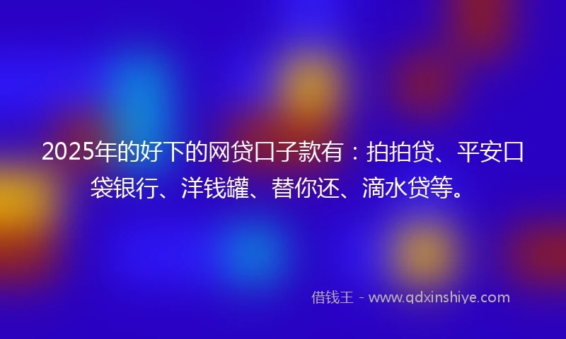 2025年的好下的网贷口子款有：拍拍贷、平安口袋银行、洋钱罐、替你还、滴水贷等。