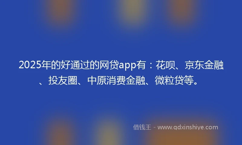 2025年的好通过的网贷app有:花呗、京东金融、投友圈、中原消费金融、微粒贷等。