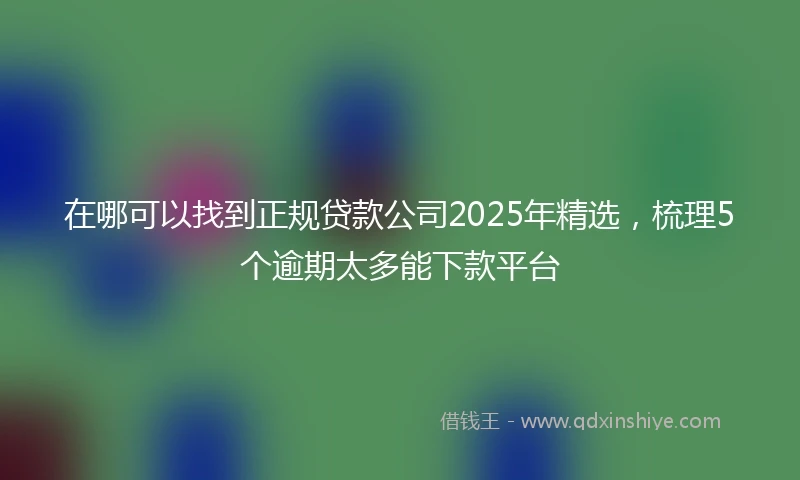 在哪可以找到正规贷款公司2025年精选，梳理5个逾期太多能下款平台