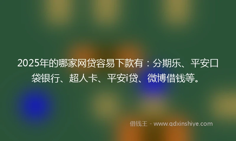 2025年的哪家网贷容易下款有：分期乐、平安口袋银行、超人卡、平安i贷、微博借钱等。