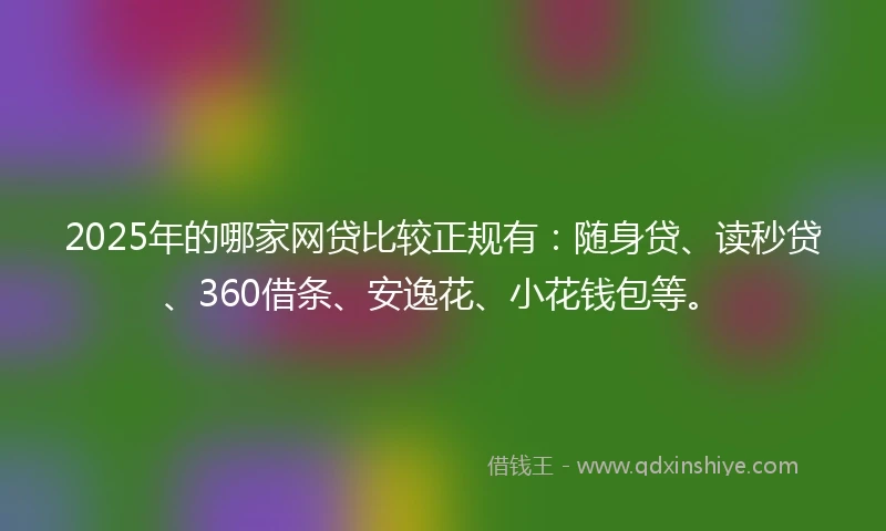 2025年的哪家网贷比较正规有：随身贷、读秒贷、360借条、安逸花、小花钱包等。