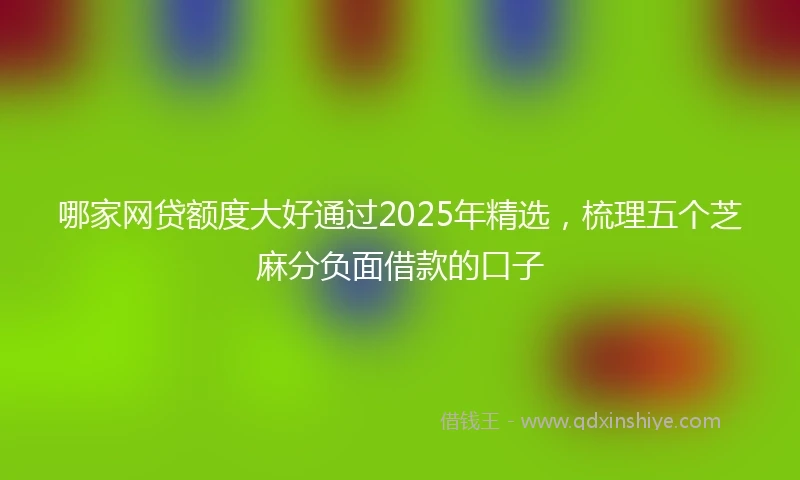 哪家网贷额度大好通过2025年精选，梳理五个芝麻分负面借款的口子