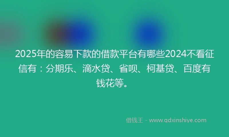 2025年的容易下款的借款平台有哪些2024不看征信有：分期乐、滴水贷、省呗、柯基贷、百度有钱花等。