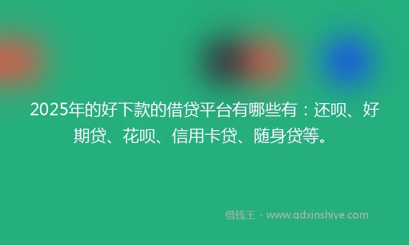 2025年的好下款的借贷平台有哪些有：还呗、好期贷、花呗、信用卡贷、随身贷等。