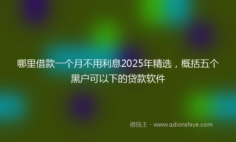 哪里借款一个月不用利息2025年精选，概括五个黑户可以下的贷款软件