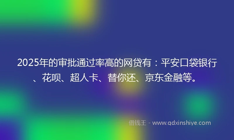 2025年的审批通过率高的网贷有：平安口袋银行、花呗、超人卡、替你还、京东金融等。