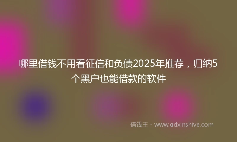 哪里借钱不用看征信和负债2025年推荐，归纳5个黑户也能借款的软件