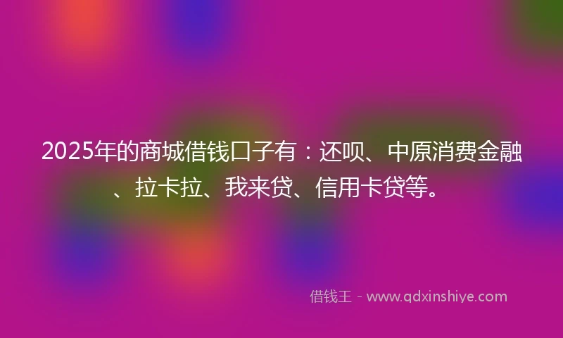 2025年的商城借钱口子有：还呗、中原消费金融、拉卡拉、我来贷、信用卡贷等。