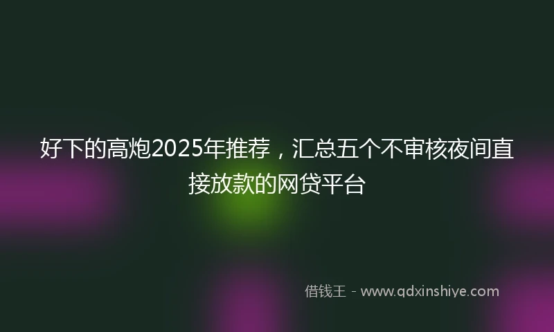 好下的高炮2025年推荐，汇总五个不审核夜间直接放款的网贷平台