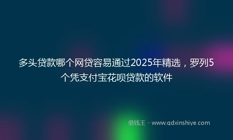 多头贷款哪个网贷容易通过2025年精选，罗列5个凭支付宝花呗贷款的软件