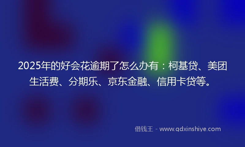 2025年的好会花逾期了怎么办有：柯基贷、美团生活费、分期乐、京东金融、信用卡贷等。