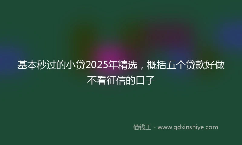基本秒过的小贷2025年精选，概括五个贷款好做不看征信的口子