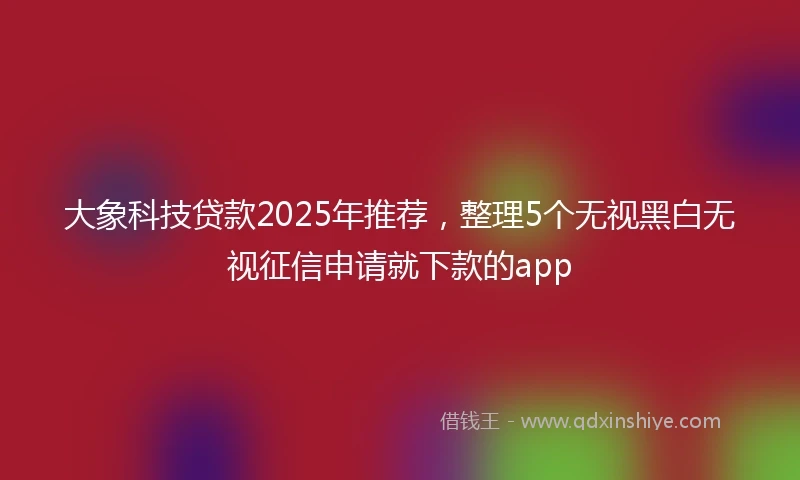 大象科技贷款2025年推荐，整理5个无视黑白无视征信申请就下款的app