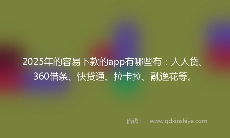 2025年的容易下款的app有哪些有：人人贷、360借条、快贷通、拉卡拉、融逸花等。