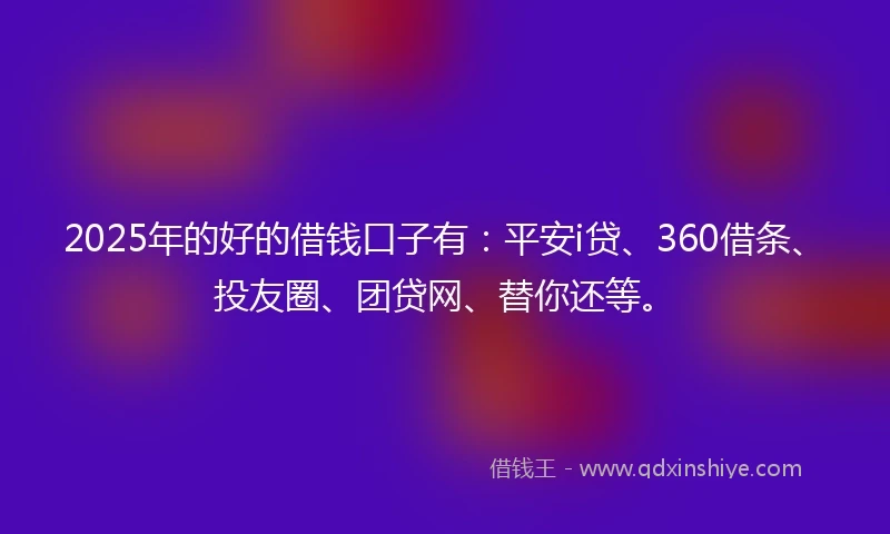 2025年的好的借钱口子有：平安i贷、360借条、投友圈、团贷网、替你还等。