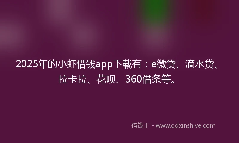 2025年的小虾借钱app下载有：e微贷、滴水贷、拉卡拉、花呗、360借条等。