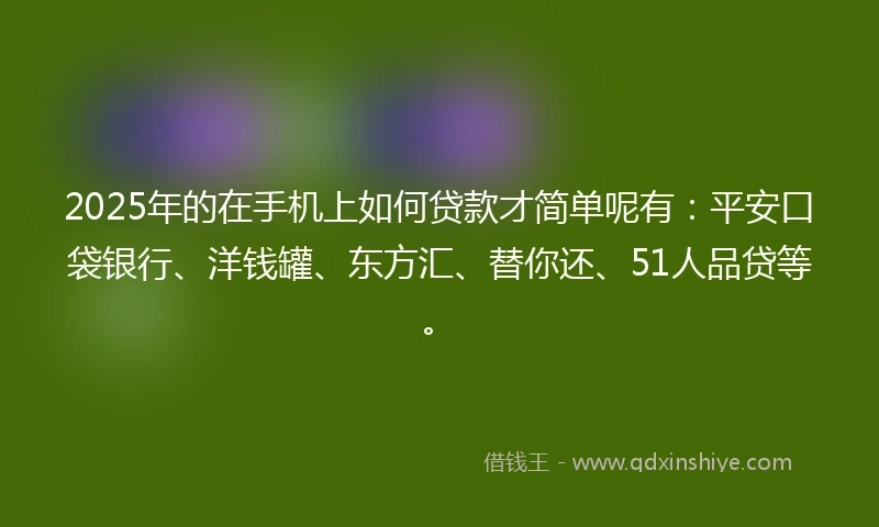 2025年的在手机上如何贷款才简单呢有：平安口袋银行、洋钱罐、东方汇、替你还、51人品贷等。
