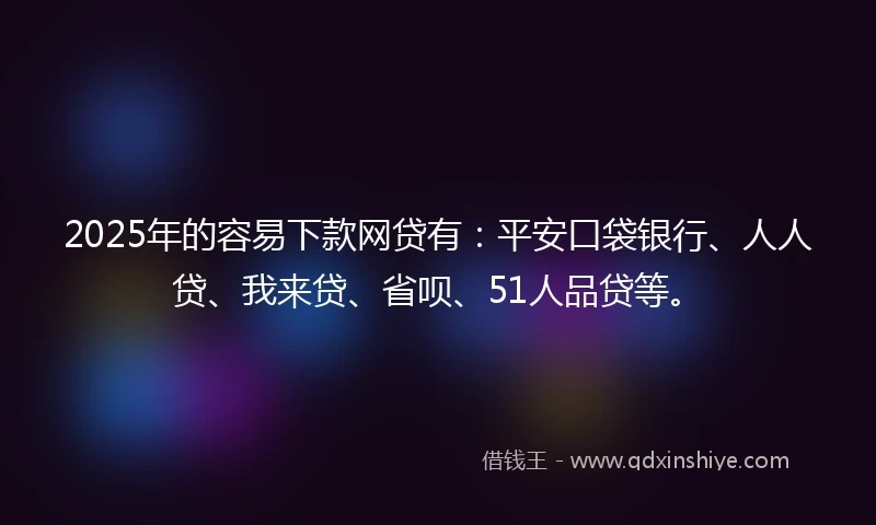 2025年的容易下款网贷有:平安口袋银行、人人贷、我来贷、省呗、51人品贷等。