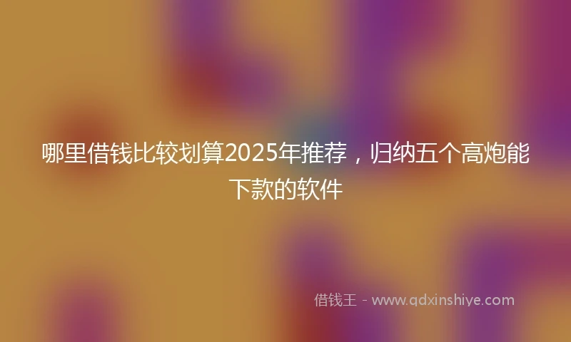 哪里借钱比较划算2025年推荐，归纳五个高炮能下款的软件