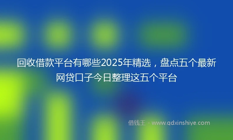 回收借款平台有哪些2025年精选，盘点五个最新网贷口子今日整理这五个平台