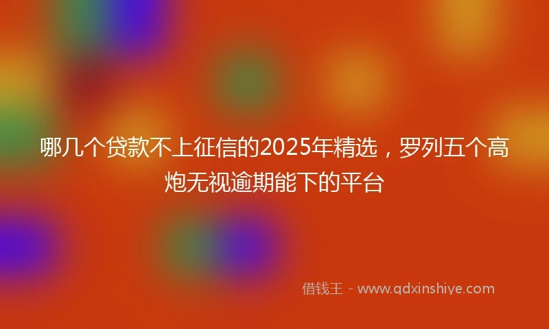 哪几个贷款不上征信的2025年精选，罗列五个高炮无视逾期能下的平台