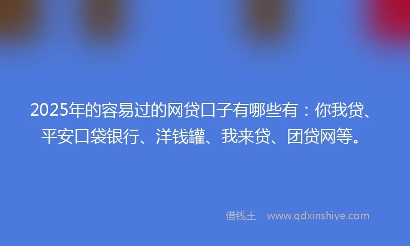 2025年的容易过的网贷口子有哪些有：你我贷、平安口袋银行、洋钱罐、我来贷、团贷网等。