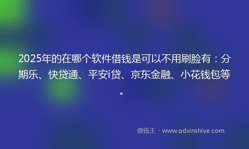 2025年的在哪个软件借钱是可以不用刷脸有：分期乐、快贷通、平安i贷、京东金融、小花钱包等。