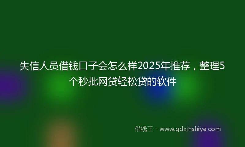 失信人员借钱口子会怎么样2025年推荐，整理5个秒批网贷轻松贷的软件
