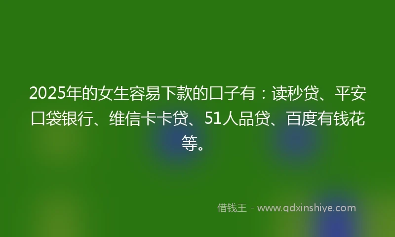 2025年的女生容易下款的口子有：读秒贷、平安口袋银行、维信卡卡贷、51人品贷、百度有钱花等。