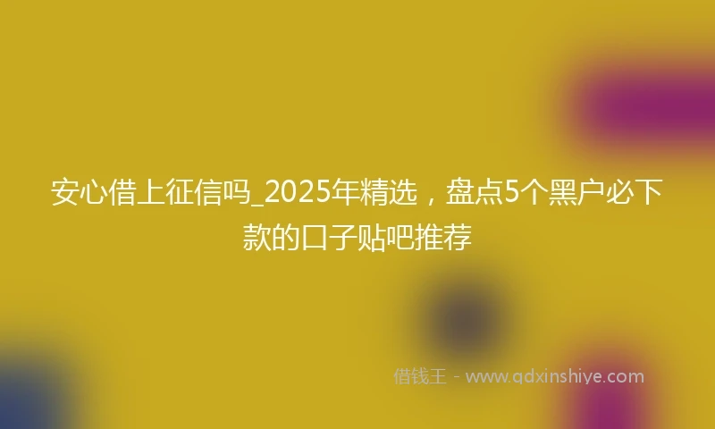 安心借上征信吗_2025年精选,盘点5个黑户必下款的口子贴吧推荐