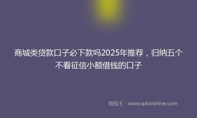 商城类贷款口子必下款吗2025年推荐，归纳五个不看征信小额借钱的口子