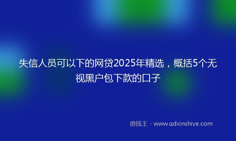 失信人员可以下的网贷2025年精选，概括5个无视黑户包下款的口子
