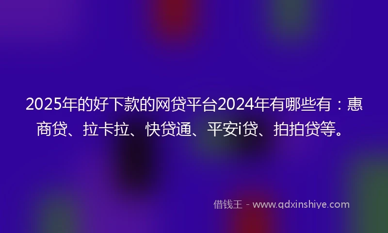 2025年的好下款的网贷平台2024年有哪些有:惠商贷、拉卡拉、快贷通、平安i贷、拍拍贷等。