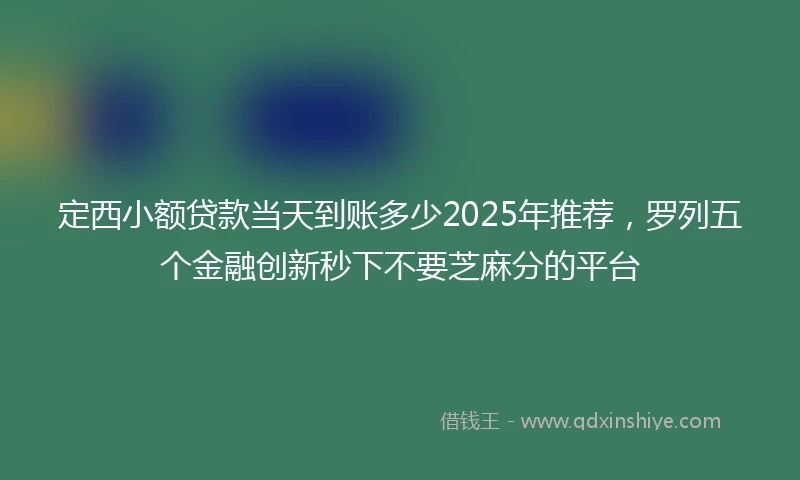 定西小额贷款当天到账多少2025年推荐，罗列五个金融创新秒下不要芝麻分的平台