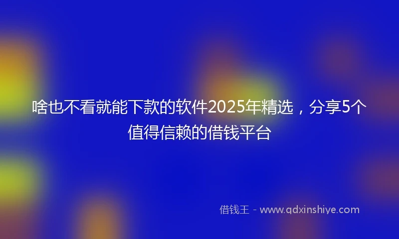 啥也不看就能下款的软件2025年精选，分享5个值得信赖的借钱平台